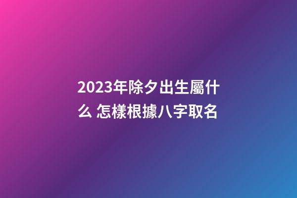 2023年除夕出生屬什么 怎樣根據八字取名